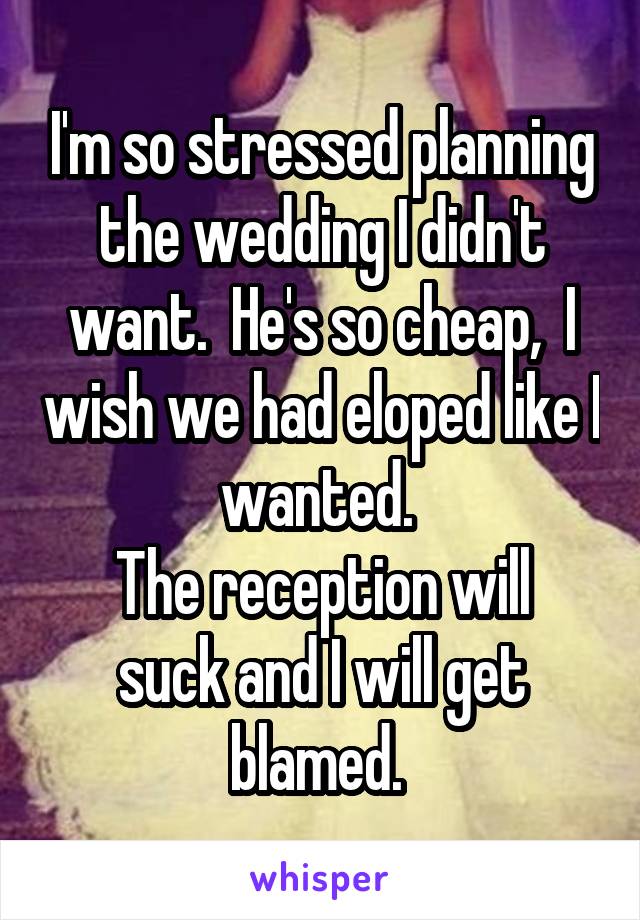 I'm so stressed planning the wedding I didn't want.  He's so cheap,  I wish we had eloped like I wanted. 
The reception will suck and I will get blamed. 