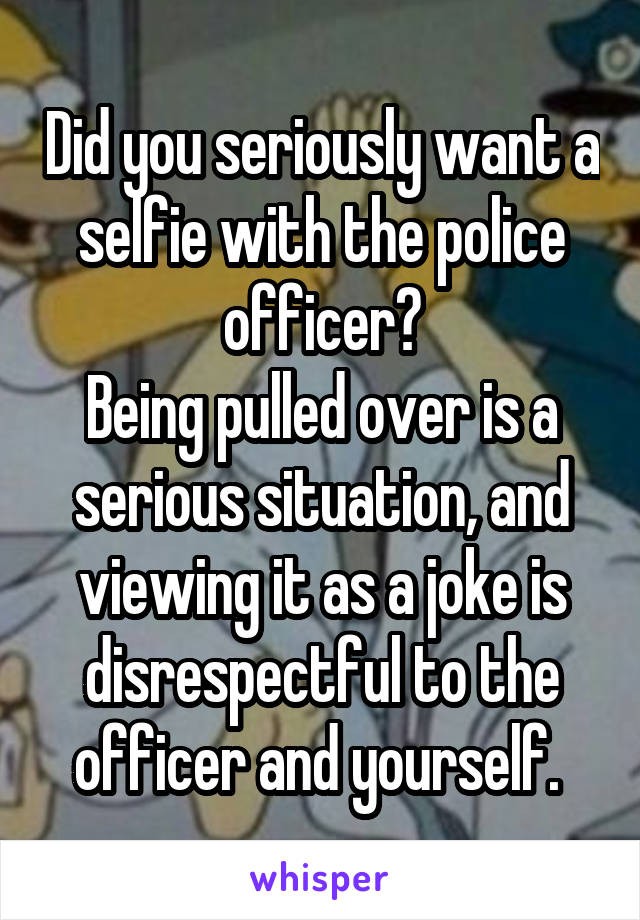 Did you seriously want a selfie with the police officer?
Being pulled over is a serious situation, and viewing it as a joke is disrespectful to the officer and yourself. 