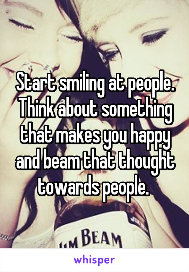 Start smiling at people. Think about something that makes you happy and beam that thought towards people. 