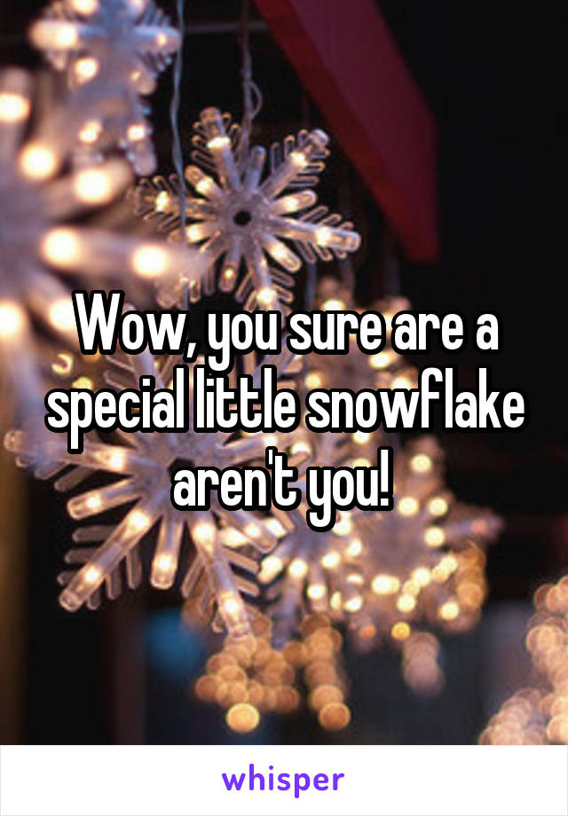 Wow, you sure are a special little snowflake aren't you! 