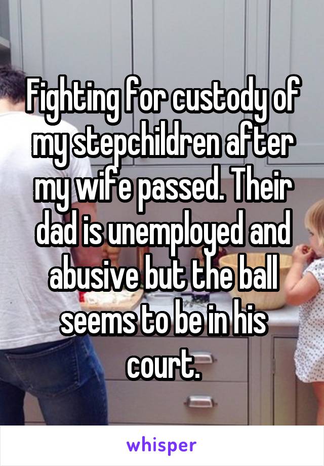Fighting for custody of my stepchildren after my wife passed. Their dad is unemployed and abusive but the ball seems to be in his court.