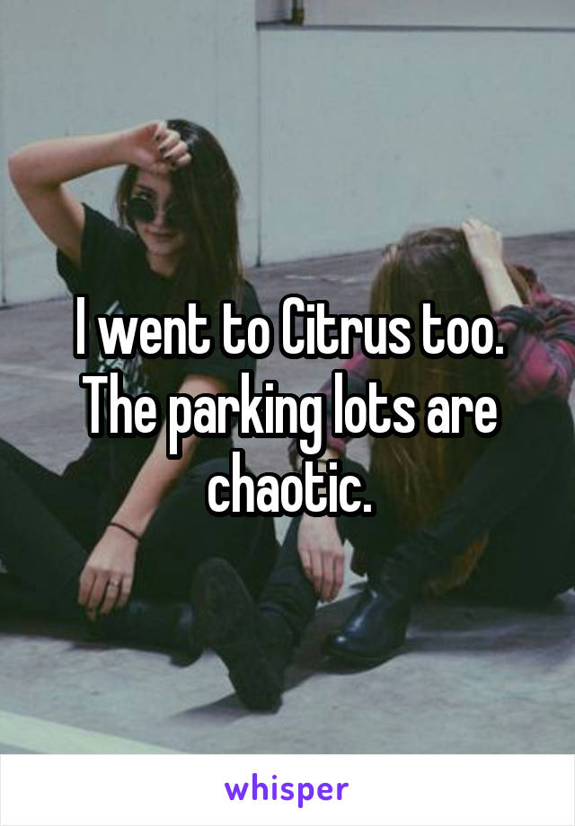 I went to Citrus too. The parking lots are chaotic.