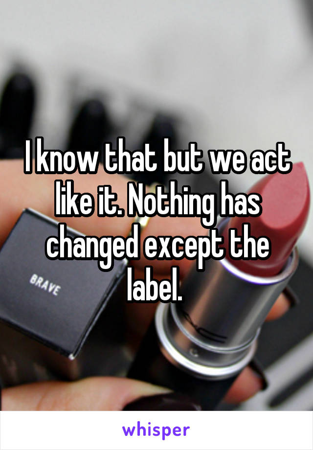 I know that but we act like it. Nothing has changed except the label. 