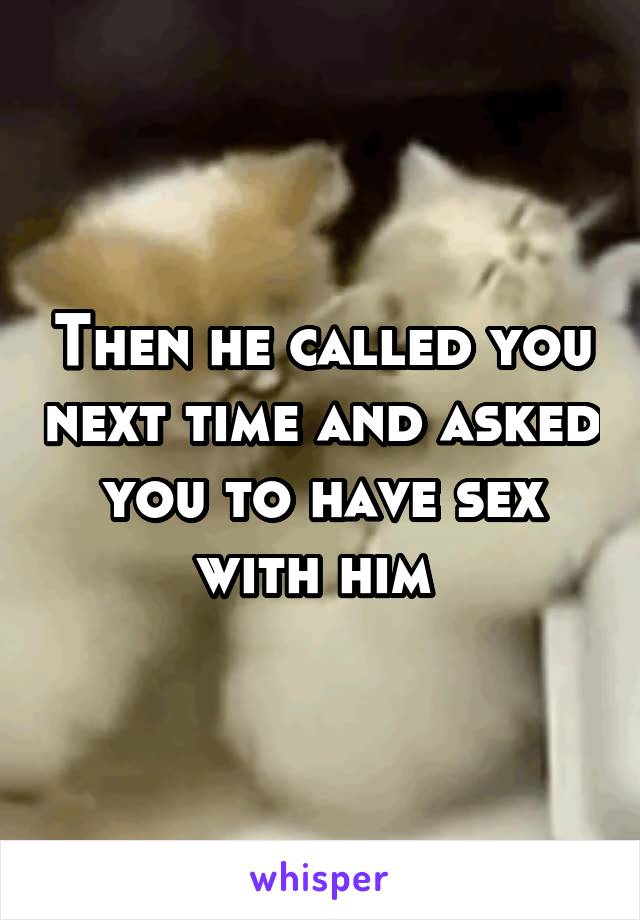 Then he called you next time and asked you to have sex with him 
