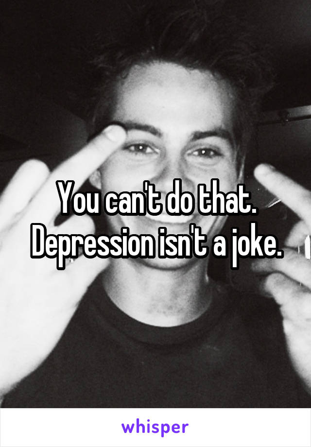 You can't do that. Depression isn't a joke.