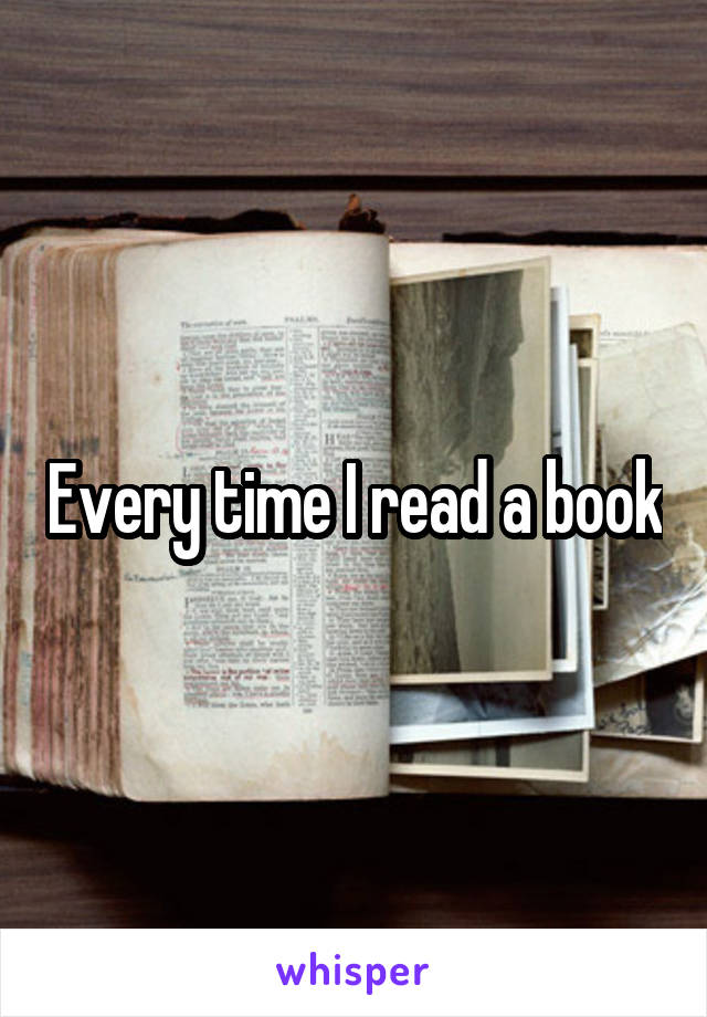 Every time I read a book