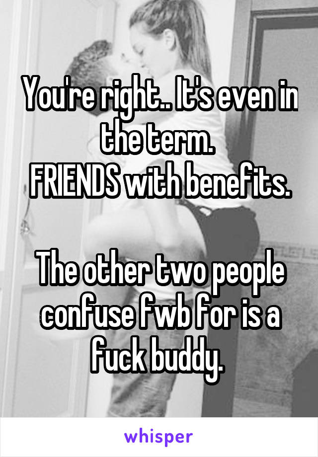 You're right.. It's even in the term. 
FRIENDS with benefits. 
The other two people confuse fwb for is a fuck buddy. 