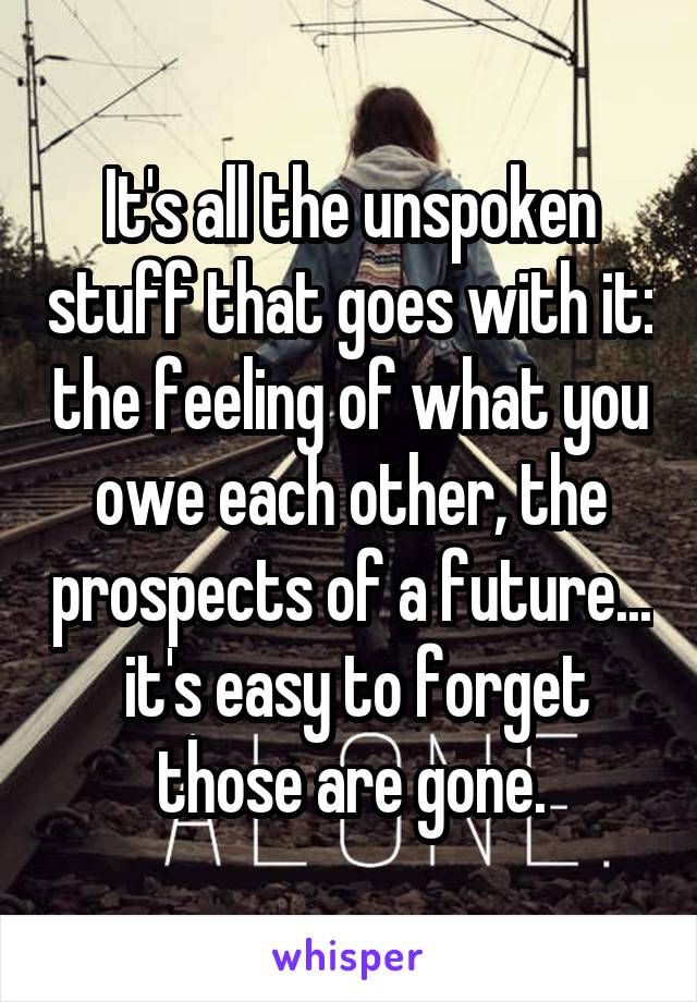 It's all the unspoken stuff that goes with it: the feeling of what you owe each other, the prospects of a future...  it's easy to forget those are gone.