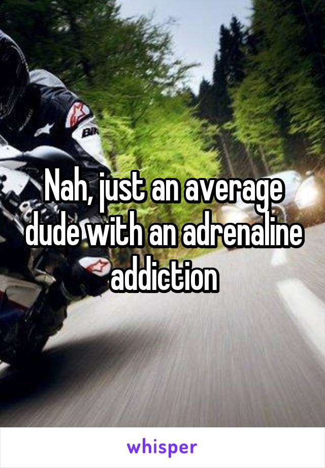 Nah, just an average dude with an adrenaline addiction