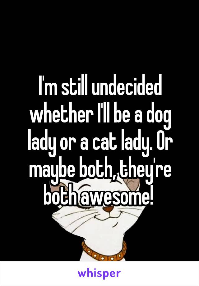 I'm still undecided whether I'll be a dog lady or a cat lady. Or maybe both, they're both awesome! 