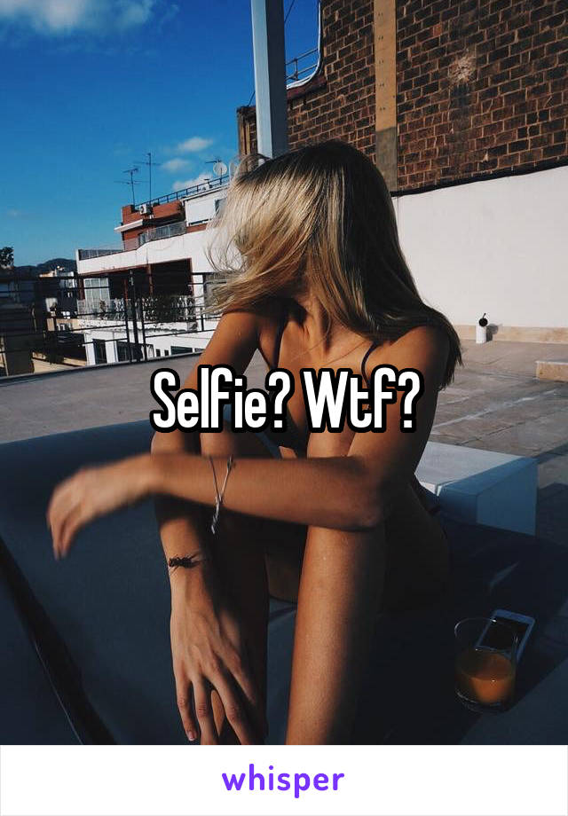Selfie? Wtf?