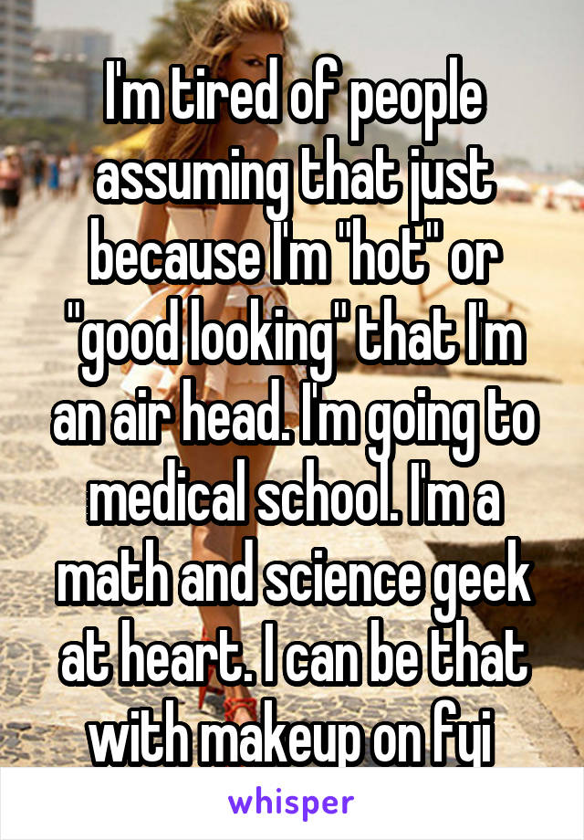 I'm tired of people assuming that just because I'm "hot" or "good looking" that I'm an air head. I'm going to medical school. I'm a math and science geek at heart. I can be that with makeup on fyi 