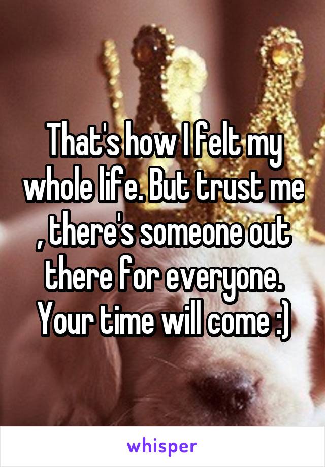 That's how I felt my whole life. But trust me , there's someone out there for everyone. Your time will come :)