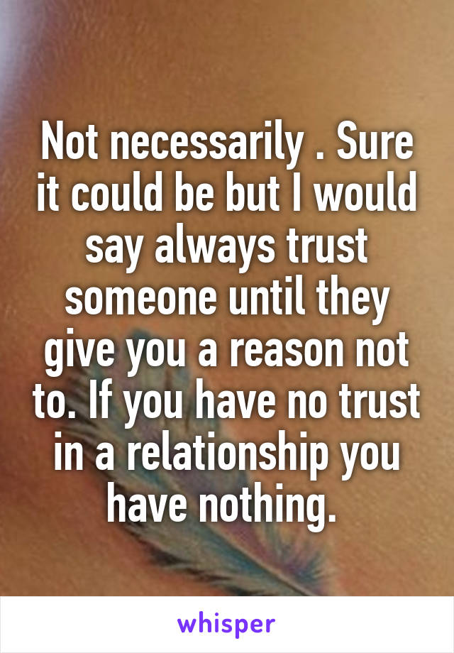 Not necessarily . Sure it could be but I would say always trust someone until they give you a reason not to. If you have no trust in a relationship you have nothing. 