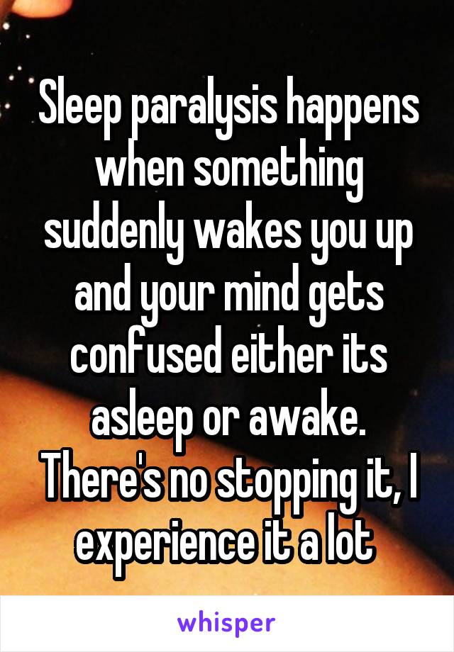 Sleep paralysis happens when something suddenly wakes you up and your mind gets confused either its asleep or awake. There's no stopping it, I experience it a lot 