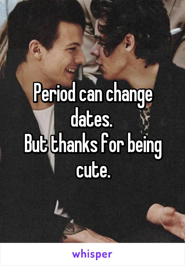 Period can change dates. 
But thanks for being cute.