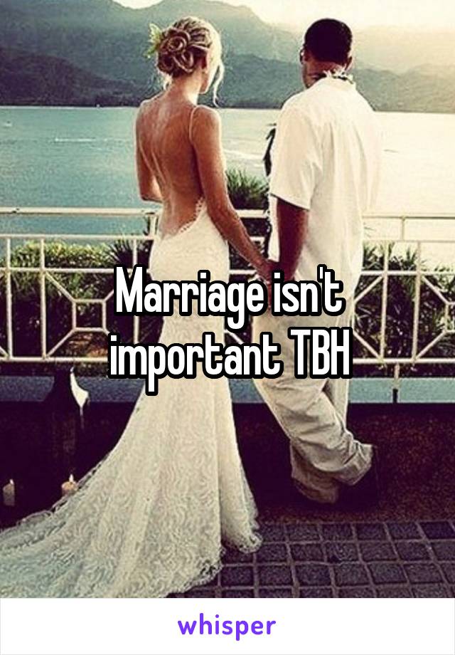 Marriage isn't important TBH