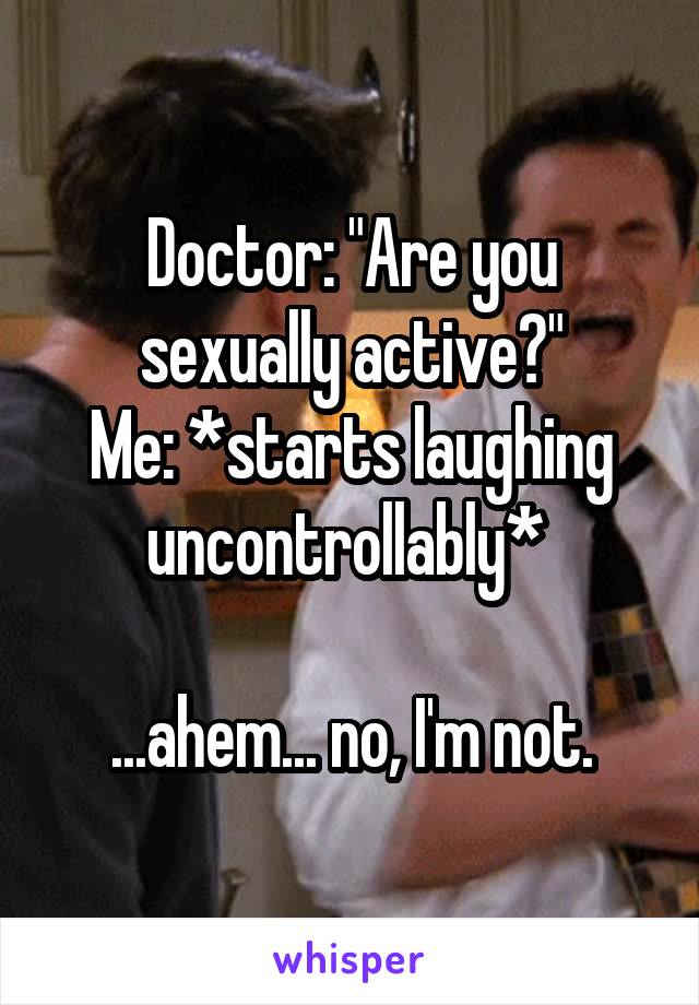 Doctor: "Are you sexually active?"
Me: *starts laughing uncontrollably* 

...ahem... no, I'm not.