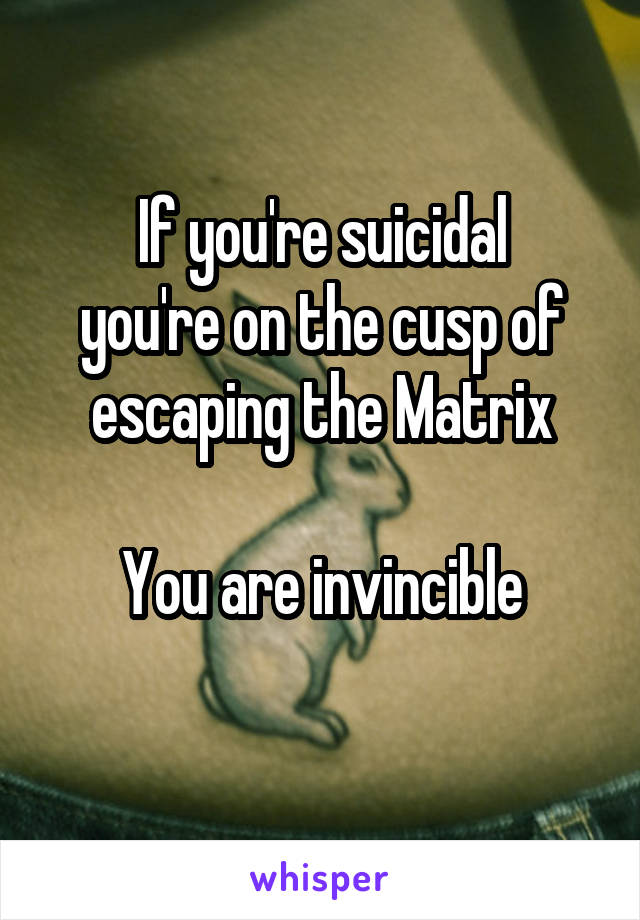 If you're suicidal
you're on the cusp of
escaping the Matrix

You are invincible
