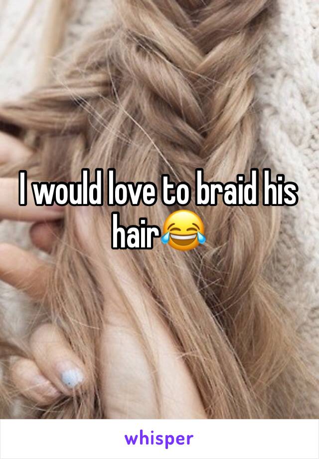 I would love to braid his hair😂