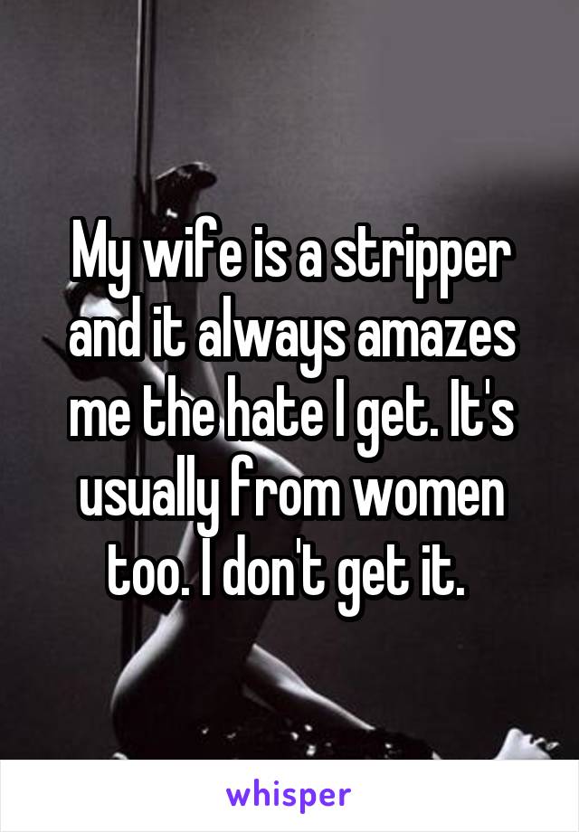 My wife is a stripper and it always amazes me the hate I get. It's usually from women too. I don't get it. 