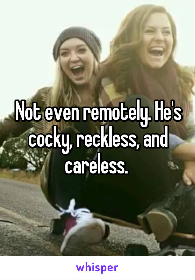 Not even remotely. He's cocky, reckless, and careless. 