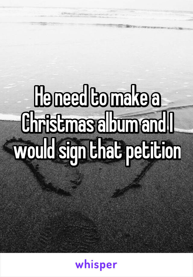 He need to make a Christmas album and I would sign that petition 