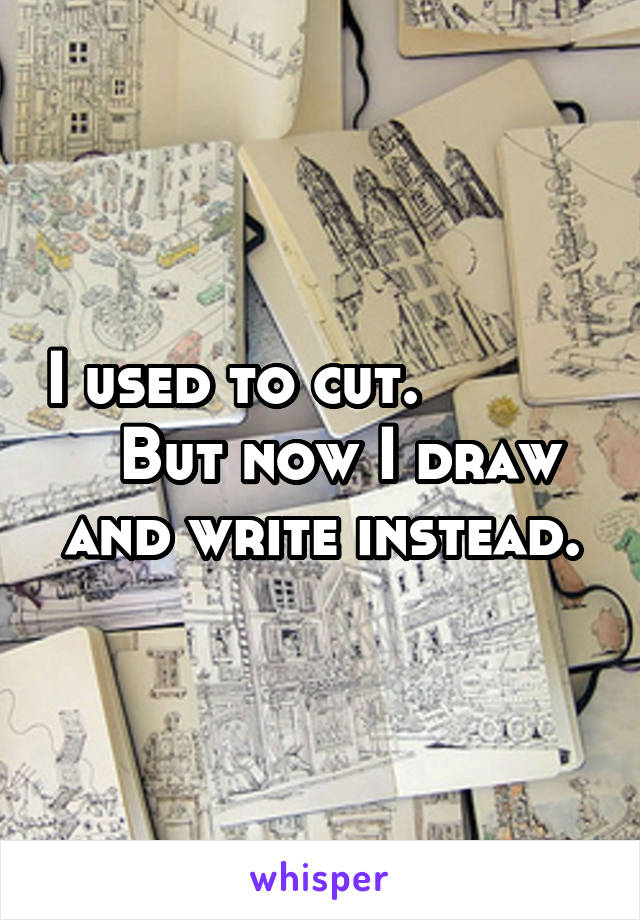 I used to cut.             But now I draw and write instead.