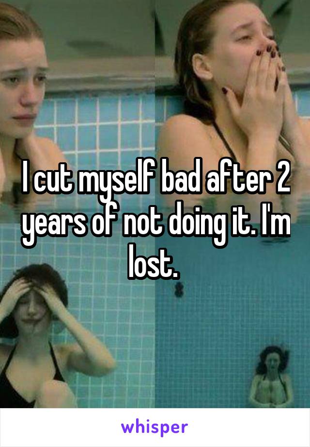 I cut myself bad after 2 years of not doing it. I'm lost. 