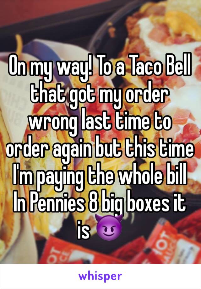 On my way! To a Taco Bell that got my order wrong last time to order again but this time I'm paying the whole bill In Pennies 8 big boxes it is 😈