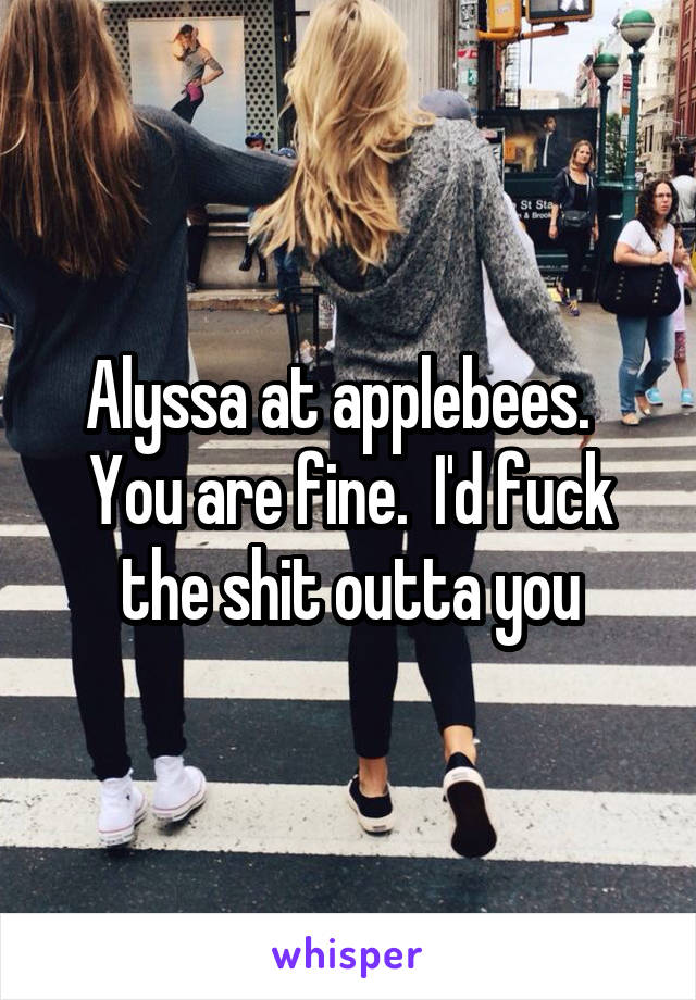 Alyssa at applebees.   You are fine.  I'd fuck the shit outta you