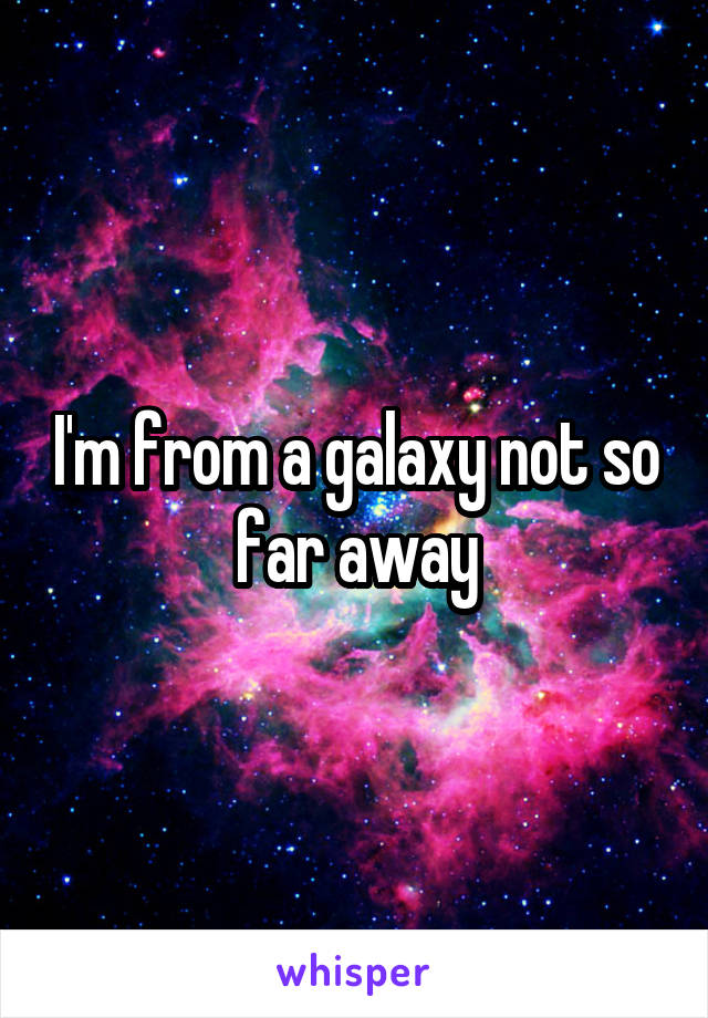 I'm from a galaxy not so far away