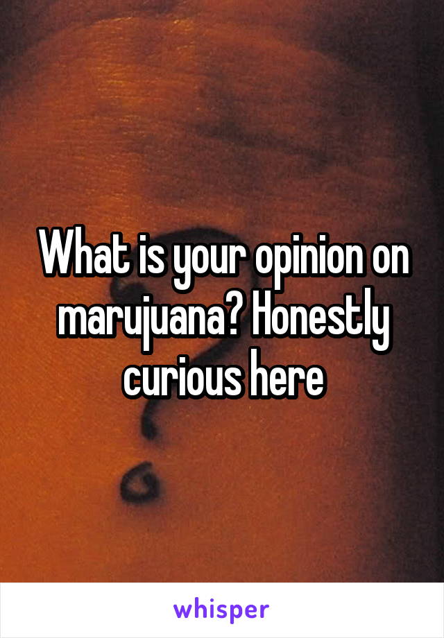 What is your opinion on marujuana? Honestly curious here