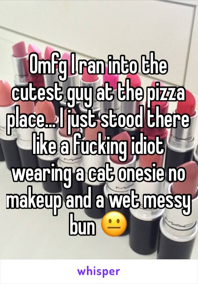 Omfg I ran into the cutest guy at the pizza place... I just stood there like a fucking idiot wearing a cat onesie no makeup and a wet messy bun 😐