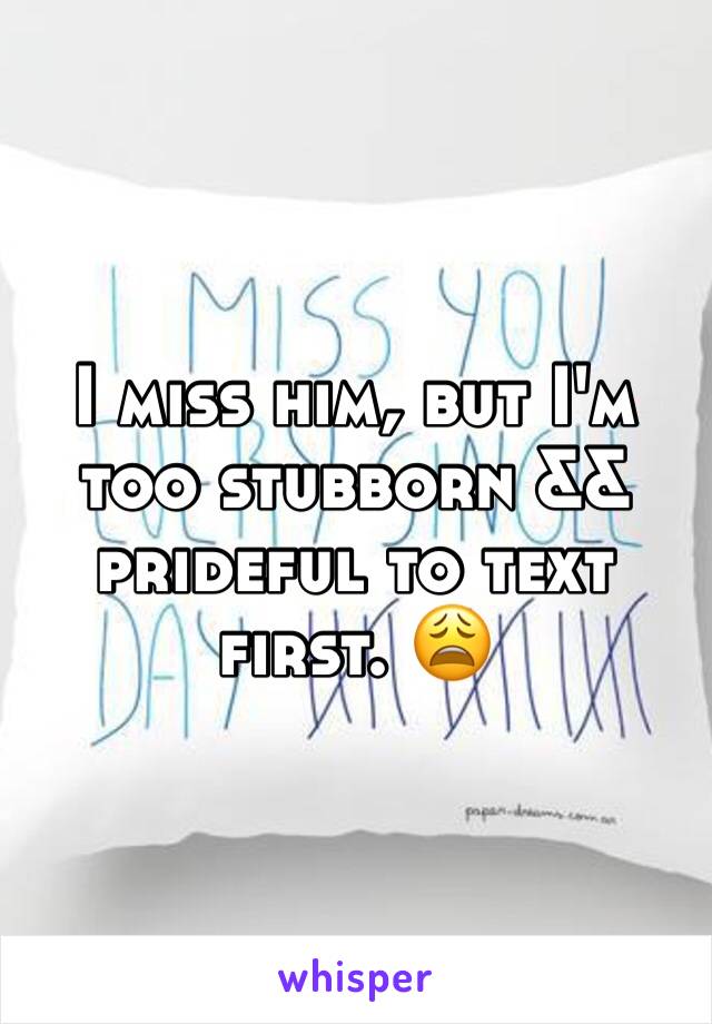 I miss him, but I'm too stubborn && prideful to text first. 😩