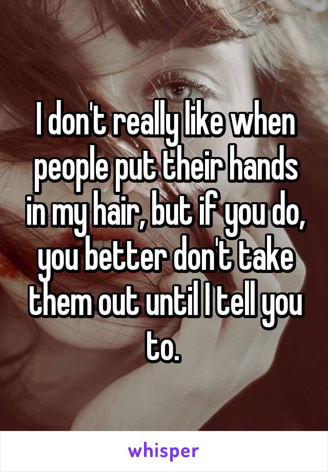 I don't really like when people put their hands in my hair, but if you do, you better don't take them out until I tell you to. 
