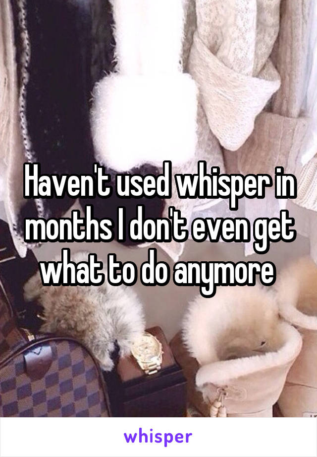 Haven't used whisper in months I don't even get what to do anymore 