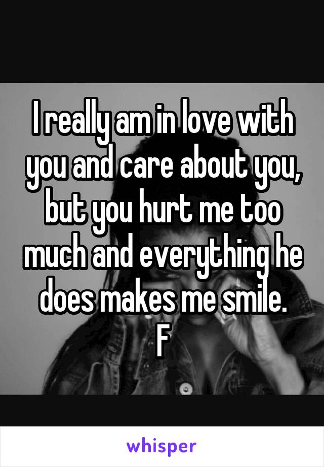 I really am in love with you and care about you, but you hurt me too much and everything he does makes me smile.
F