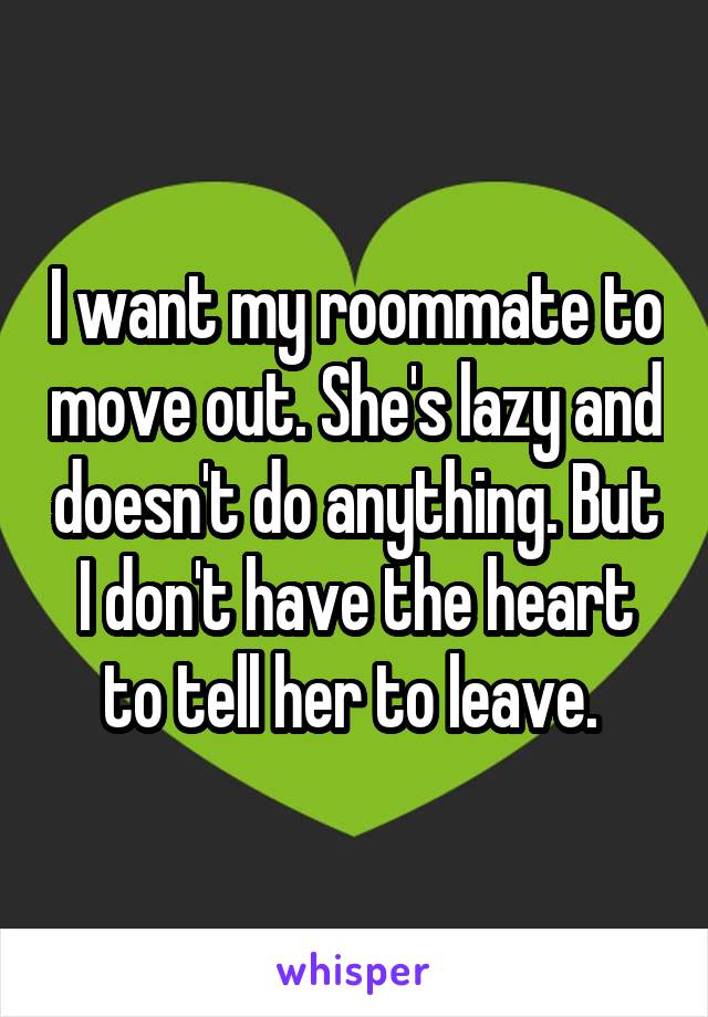 I want my roommate to move out. She's lazy and doesn't do anything. But I don't have the heart to tell her to leave. 