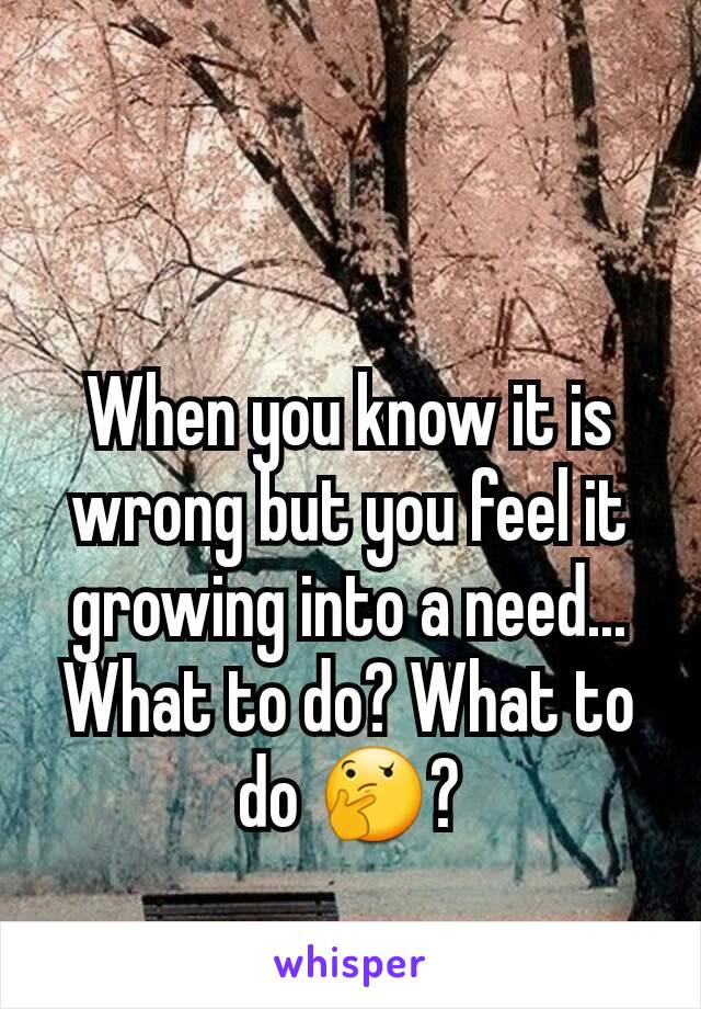 When you know it is wrong but you feel it growing into a need... What to do? What to do 🤔?