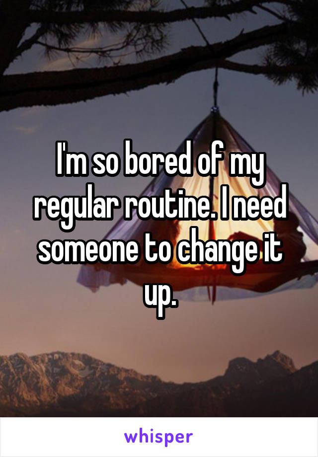 I'm so bored of my regular routine. I need someone to change it up.