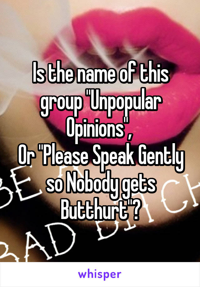Is the name of this group "Unpopular Opinions", 
Or "Please Speak Gently so Nobody gets Butthurt"?