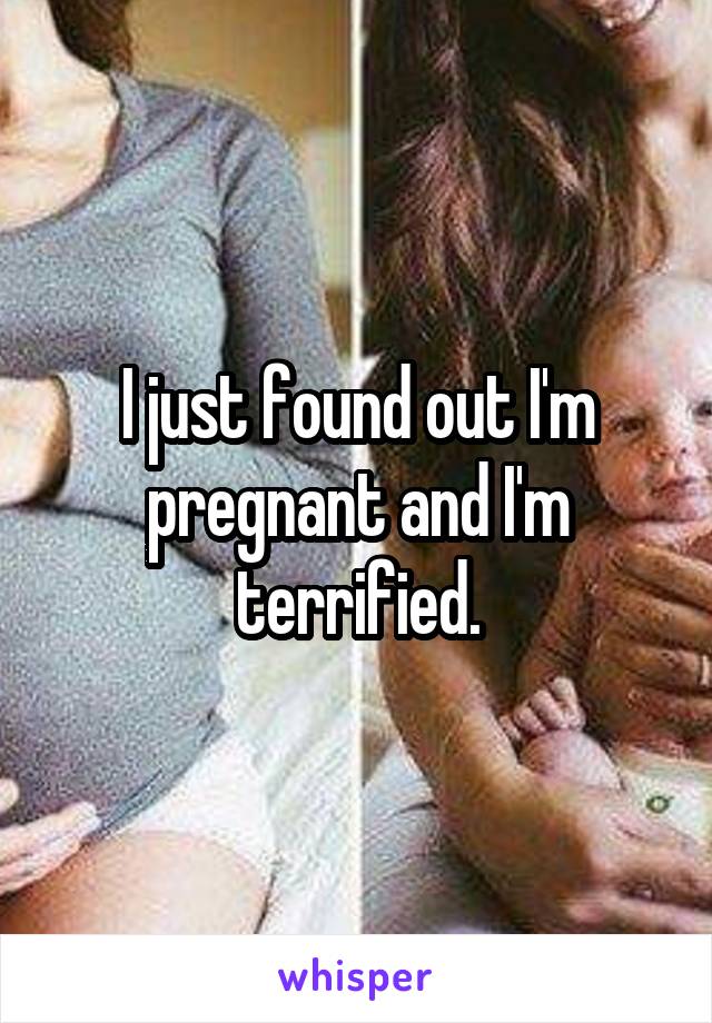 I just found out I'm pregnant and I'm terrified.