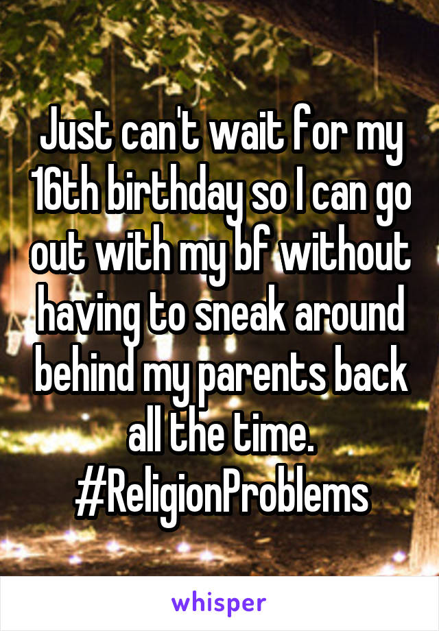 Just can't wait for my 16th birthday so I can go out with my bf without having to sneak around behind my parents back all the time. #ReligionProblems