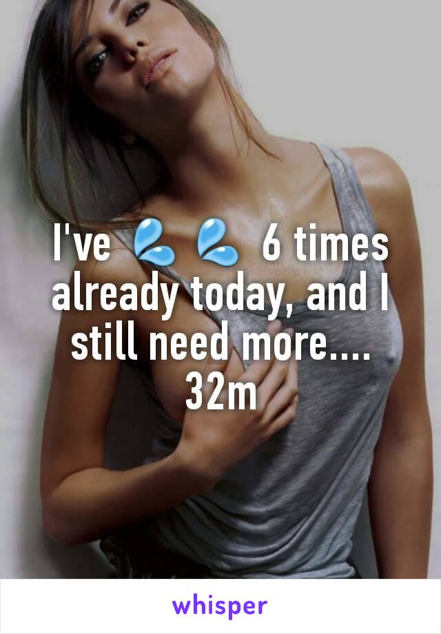 I've 💦💦 6 times already today, and I still need more....
32m