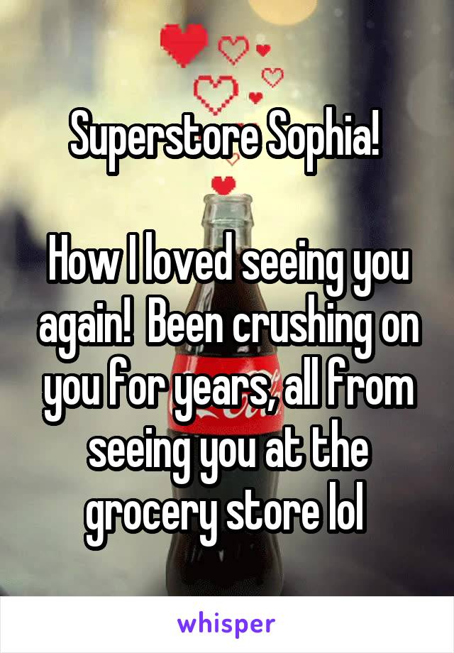 Superstore Sophia! 

How I loved seeing you again!  Been crushing on you for years, all from seeing you at the grocery store lol 