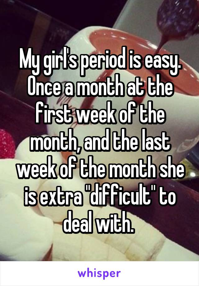 My girl's period is easy.
Once a month at the first week of the month, and the last week of the month she is extra "difficult" to deal with. 
