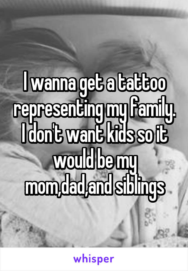 I wanna get a tattoo representing my family. I don't want kids so it would be my mom,dad,and siblings