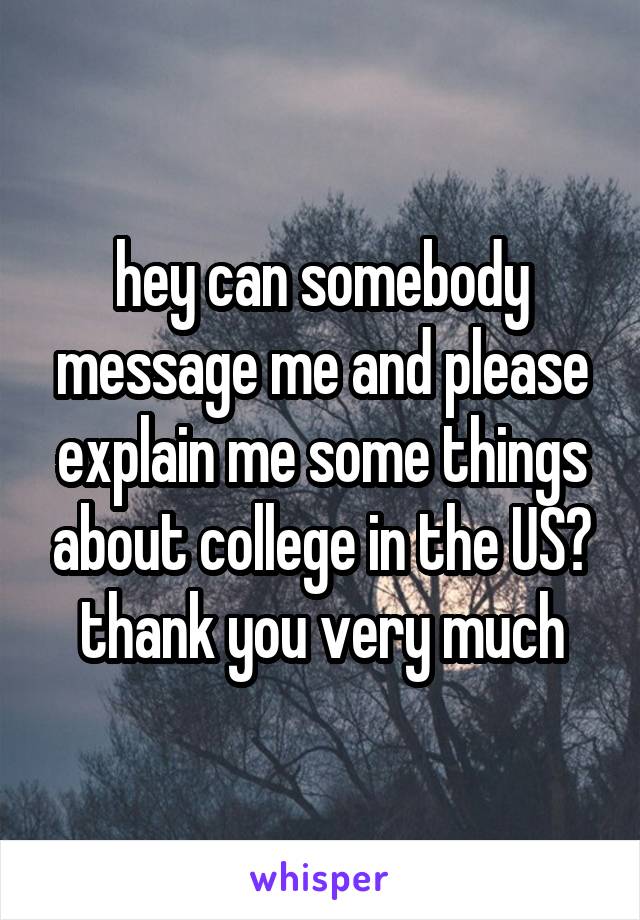 hey can somebody message me and please explain me some things about college in the US? thank you very much