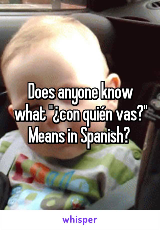 Does anyone know what "¿con quién vas?" Means in Spanish? 